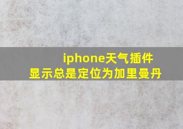 iphone天气插件显示总是定位为加里曼丹