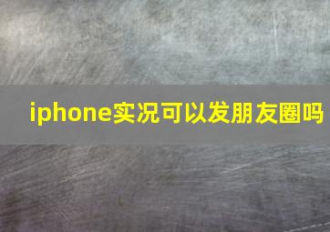 iphone实况可以发朋友圈吗