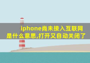 iphone尚未接入互联网是什么意思,打开又自动关闭了