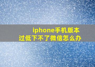 iphone手机版本过低下不了微信怎么办