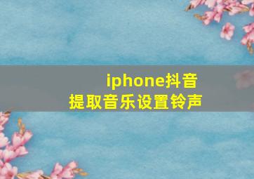 iphone抖音提取音乐设置铃声