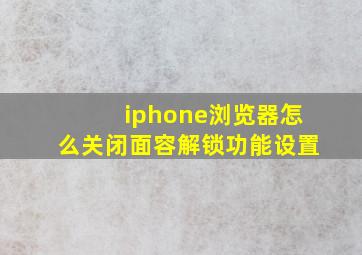 iphone浏览器怎么关闭面容解锁功能设置