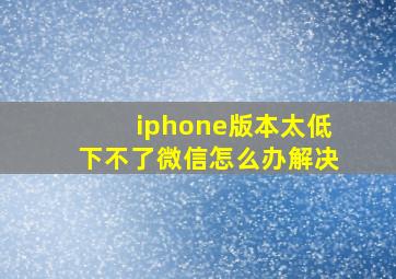 iphone版本太低下不了微信怎么办解决