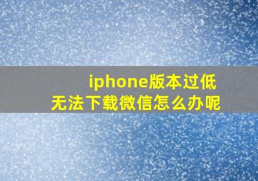 iphone版本过低无法下载微信怎么办呢