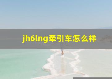 jh6lng牵引车怎么样