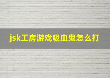 jsk工房游戏吸血鬼怎么打