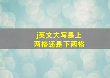 j英文大写是上两格还是下两格