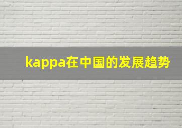 kappa在中国的发展趋势