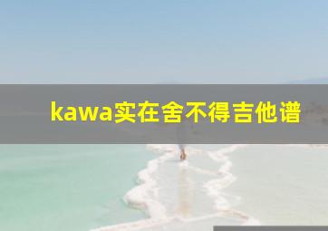 kawa实在舍不得吉他谱