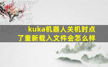 kuka机器人关机时点了重新载入文件会怎么样