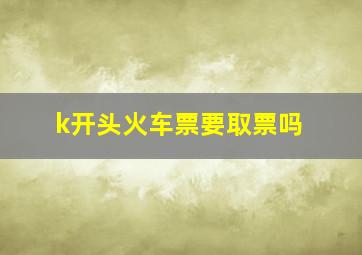 k开头火车票要取票吗