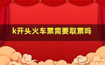 k开头火车票需要取票吗