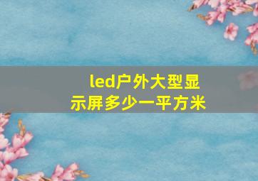 led户外大型显示屏多少一平方米