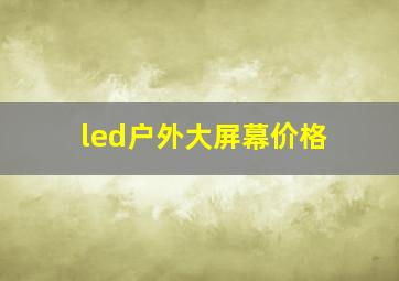 led户外大屏幕价格