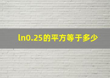 ln0.25的平方等于多少