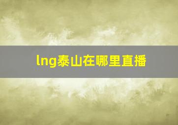 lng泰山在哪里直播