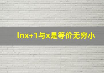 lnx+1与x是等价无穷小