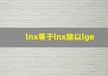 lnx等于lnx除以lge