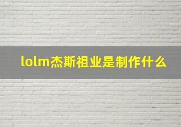 lolm杰斯祖业是制作什么