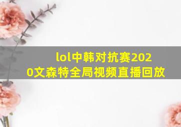 lol中韩对抗赛2020文森特全局视频直播回放