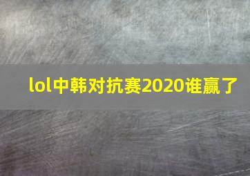 lol中韩对抗赛2020谁赢了