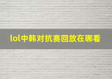 lol中韩对抗赛回放在哪看