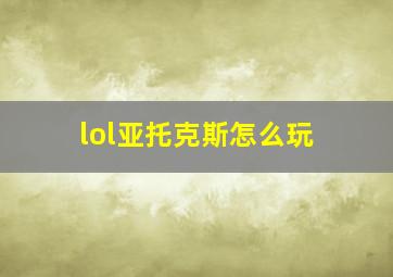 lol亚托克斯怎么玩