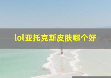 lol亚托克斯皮肤哪个好