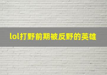 lol打野前期被反野的英雄