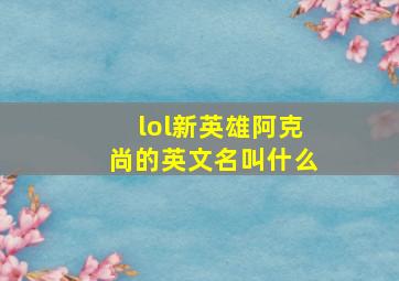 lol新英雄阿克尚的英文名叫什么