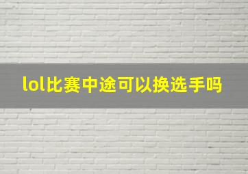 lol比赛中途可以换选手吗