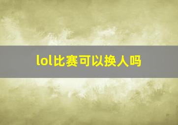 lol比赛可以换人吗