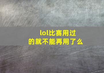 lol比赛用过的就不能再用了么