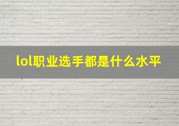 lol职业选手都是什么水平