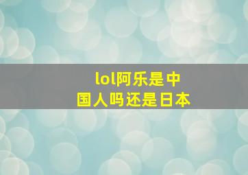 lol阿乐是中国人吗还是日本