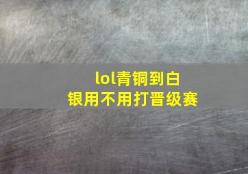 lol青铜到白银用不用打晋级赛