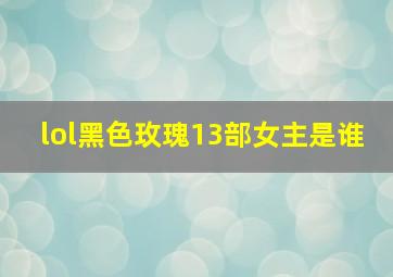 lol黑色玫瑰13部女主是谁