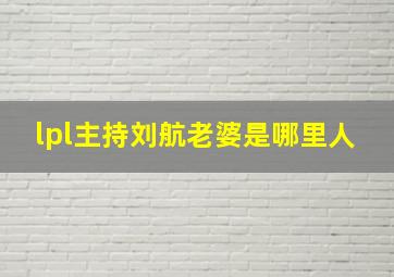 lpl主持刘航老婆是哪里人