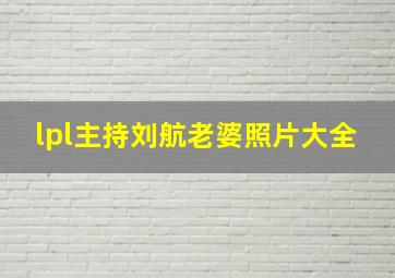 lpl主持刘航老婆照片大全