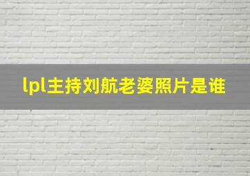 lpl主持刘航老婆照片是谁