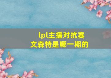 lpl主播对抗赛文森特是哪一期的