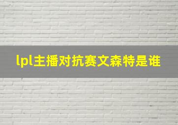 lpl主播对抗赛文森特是谁