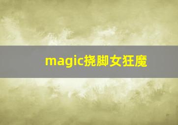 magic挠脚女狂魔