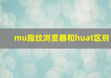 mu指纹浏览器和huat区别