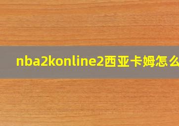 nba2konline2西亚卡姆怎么样