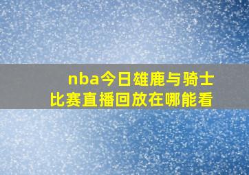 nba今日雄鹿与骑士比赛直播回放在哪能看