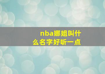 nba娜姐叫什么名字好听一点