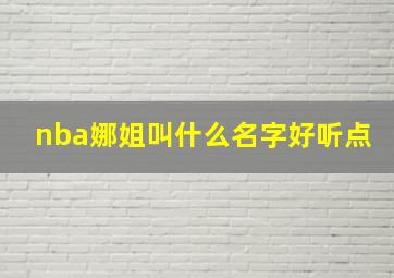 nba娜姐叫什么名字好听点