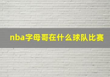 nba字母哥在什么球队比赛