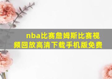 nba比赛詹姆斯比赛视频回放高清下载手机版免费